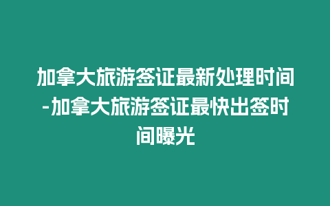 加拿大旅游簽證最新處理時間-加拿大旅游簽證最快出簽時間曝光