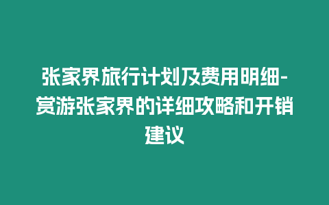 張家界旅行計劃及費用明細-賞游張家界的詳細攻略和開銷建議