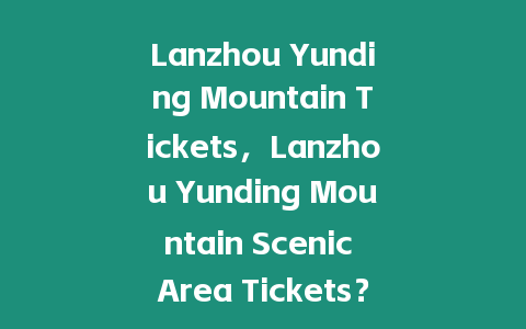 Lanzhou Yunding Mountain Tickets，Lanzhou Yunding Mountain Scenic Area Tickets？