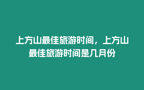 上方山最佳旅游時間，上方山最佳旅游時間是幾月份