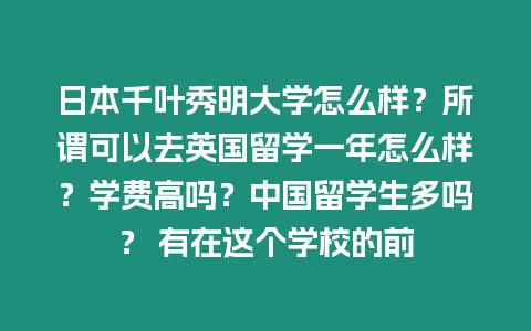 日本千葉秀明大學怎么樣？所謂可以去英國留學一年怎么樣？學費高嗎？中國留學生多嗎？ 有在這個學校的前