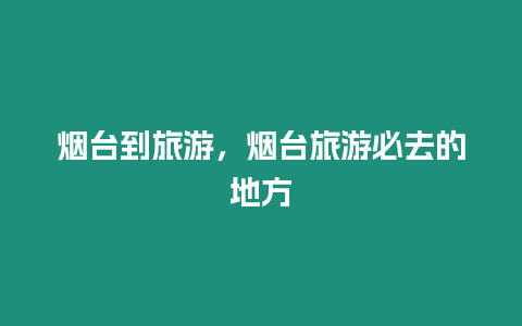 煙臺(tái)到旅游，煙臺(tái)旅游必去的地方