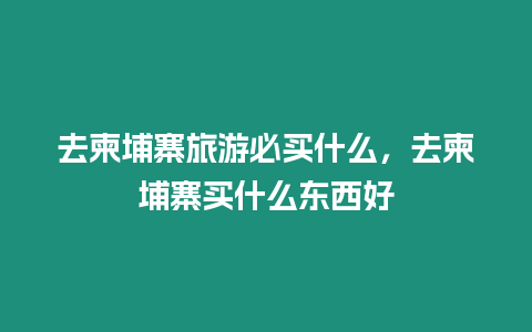 去柬埔寨旅游必買什么，去柬埔寨買什么東西好