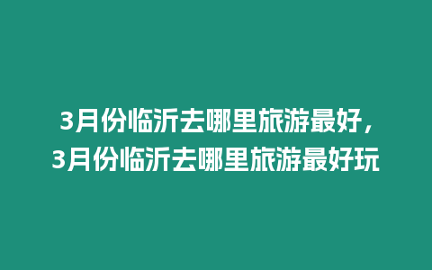 3月份臨沂去哪里旅游最好，3月份臨沂去哪里旅游最好玩