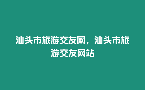 汕頭市旅游交友網，汕頭市旅游交友網站