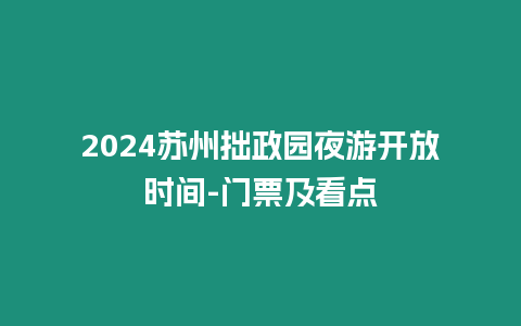 2024蘇州拙政園夜游開放時間-門票及看點