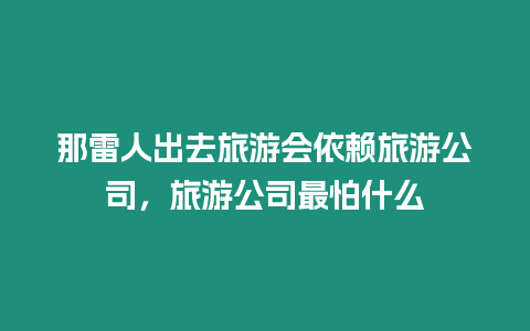 那雷人出去旅游會依賴旅游公司，旅游公司最怕什么