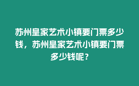 蘇州皇家藝術小鎮要門票多少錢，蘇州皇家藝術小鎮要門票多少錢呢？