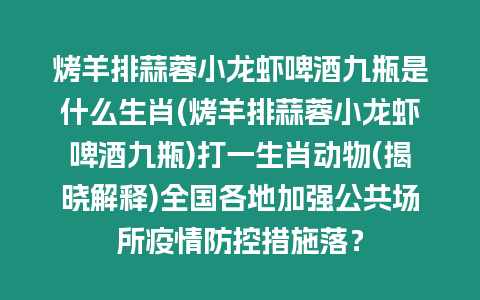 烤羊排蒜蓉小龍蝦啤酒九瓶是什么生肖(烤羊排蒜蓉小龍蝦啤酒九瓶)打一生肖動物(揭曉解釋)全國各地加強公共場所疫情防控措施落？