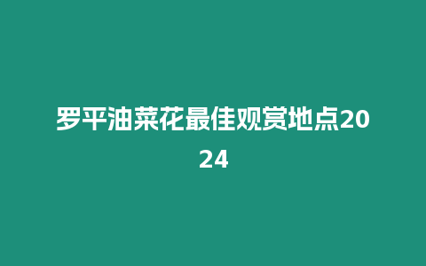 羅平油菜花最佳觀賞地點2024