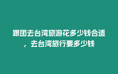 跟團去臺灣旅游花多少錢合適，去臺灣旅行要多少錢