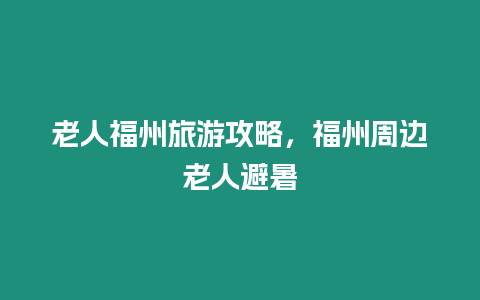 老人福州旅游攻略，福州周邊老人避暑