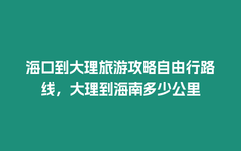 海口到大理旅游攻略自由行路線，大理到海南多少公里