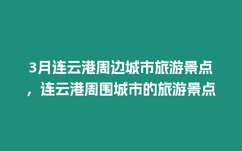 3月連云港周邊城市旅游景點，連云港周圍城市的旅游景點