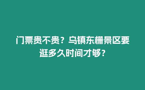 門票貴不貴？烏鎮東柵景區要逛多久時間才夠？