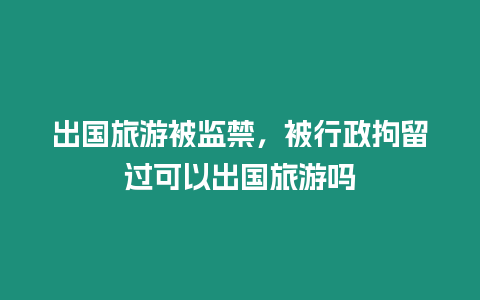 出國旅游被監禁，被行政拘留過可以出國旅游嗎