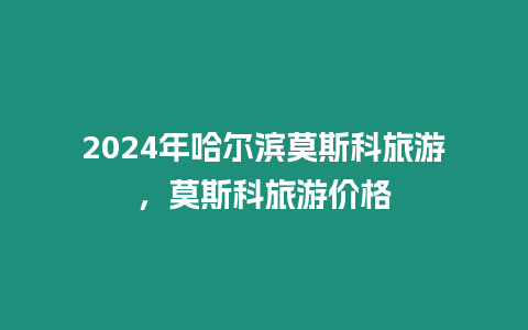 2024年哈爾濱莫斯科旅游，莫斯科旅游價格