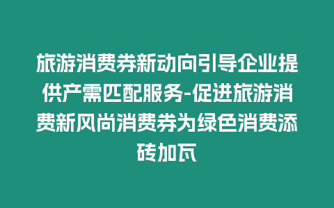 旅游消費券新動向引導企業提供產需匹配服務-促進旅游消費新風尚消費券為綠色消費添磚加瓦