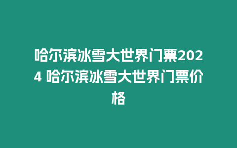 哈爾濱冰雪大世界門票2024 哈爾濱冰雪大世界門票價格