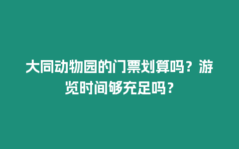 大同動物園的門票劃算嗎？游覽時間夠充足嗎？