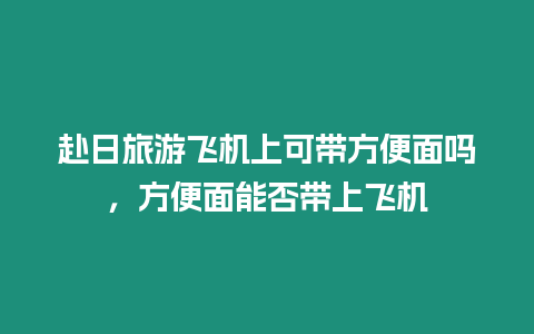 赴日旅游飛機上可帶方便面嗎，方便面能否帶上飛機