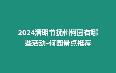 2024清明節(jié)揚(yáng)州何園有哪些活動(dòng)-何園景點(diǎn)推薦