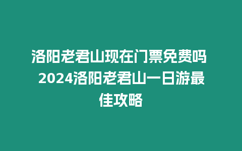 洛陽老君山現在門票免費嗎 2024洛陽老君山一日游最佳攻略