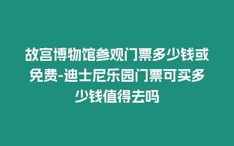 故宮博物館參觀門票多少錢或免費-迪士尼樂園門票可買多少錢值得去嗎