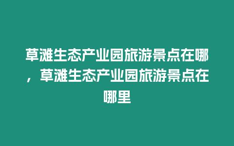 草灘生態產業園旅游景點在哪，草灘生態產業園旅游景點在哪里