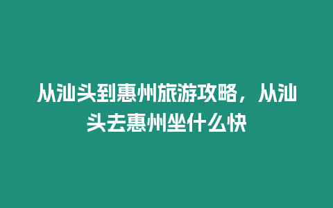 從汕頭到惠州旅游攻略，從汕頭去惠州坐什么快