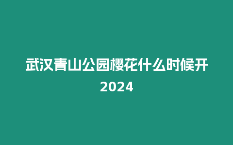 武漢青山公園櫻花什么時(shí)候開(kāi)2024