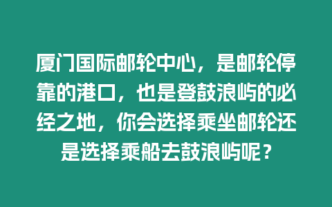 廈門國際郵輪中心，是郵輪停靠的港口，也是登鼓浪嶼的必經之地，你會選擇乘坐郵輪還是選擇乘船去鼓浪嶼呢？