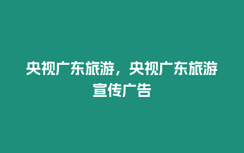 央視廣東旅游，央視廣東旅游宣傳廣告