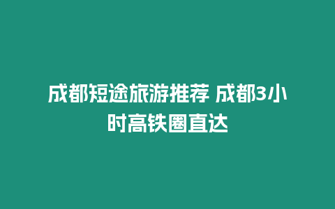 成都短途旅游推薦 成都3小時(shí)高鐵圈直達(dá)