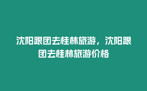 沈陽跟團去桂林旅游，沈陽跟團去桂林旅游價格