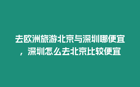 去歐洲旅游北京與深圳哪便宜，深圳怎么去北京比較便宜