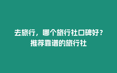 去旅行，哪個旅行社口碑好？推薦靠譜的旅行社