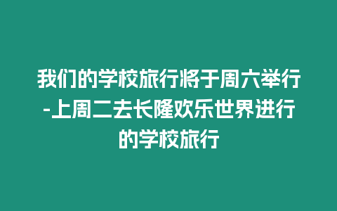 我們的學(xué)校旅行將于周六舉行-上周二去長隆歡樂世界進(jìn)行的學(xué)校旅行