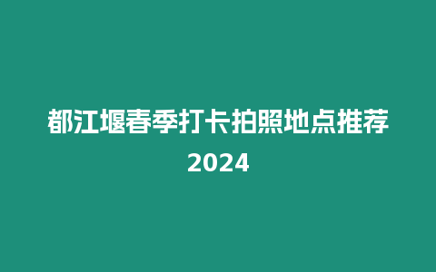 都江堰春季打卡拍照地點(diǎn)推薦2024