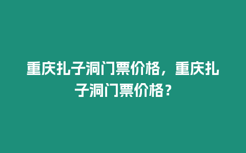 重慶扎子洞門票價格，重慶扎子洞門票價格？