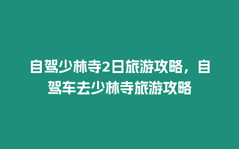 自駕少林寺2日旅游攻略，自駕車去少林寺旅游攻略