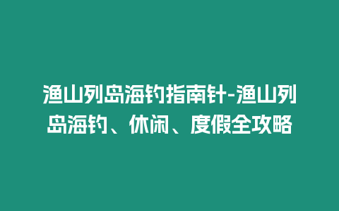 漁山列島海釣指南針-漁山列島海釣、休閑、度假全攻略