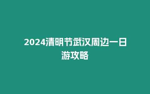 2024清明節武漢周邊一日游攻略