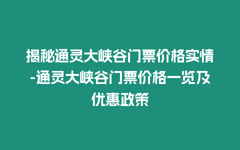 揭秘通靈大峽谷門票價格實情-通靈大峽谷門票價格一覽及優惠政策