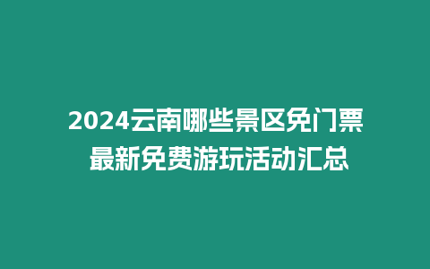 2024云南哪些景區免門票 最新免費游玩活動匯總