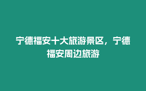 寧德福安十大旅游景區，寧德福安周邊旅游