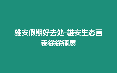 雄安假期好去處-雄安生態畫卷徐徐鋪展