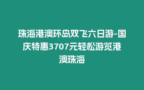 珠海港澳環(huán)島雙飛六日游-國慶特惠3707元輕松游覽港澳珠海