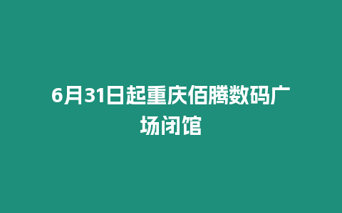 6月31日起重慶佰騰數(shù)碼廣場閉館