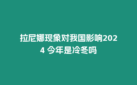 拉尼娜現象對我國影響2024 今年是冷冬嗎